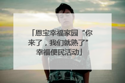 恩宝幸福家园“你来了，我们就熟了” 幸福便民活动