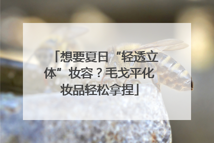 想要夏日“轻透立体”妆容？毛戈平化妆品轻松拿捏