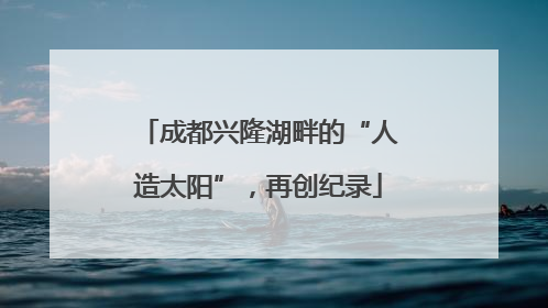 成都兴隆湖畔的“人造太阳”，再创纪录