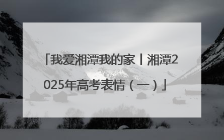 我爱湘潭我的家丨湘潭2025年高考表情（一）