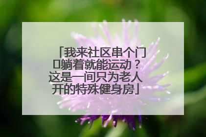 我来社区串个门⑯躺着就能运动？这是一间只为老人开的特殊健身房