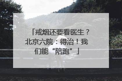 戒烟还要看医生？北京六院：得治！我们能“陪跑”