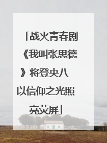 战火青春剧《我叫张思德》将登央八 以信仰之光照亮荧屏