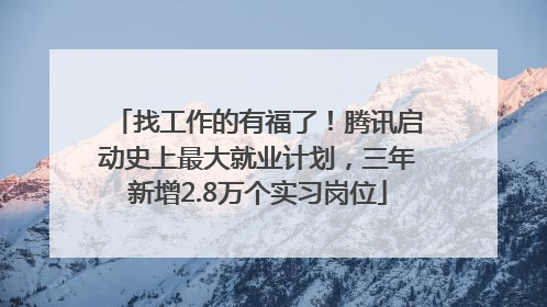 找工作的有福了！腾讯启动史上最大就业计划，三年新增2.8万个实习岗位