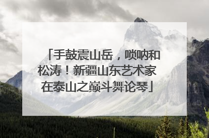 手鼓震山岳，唢呐和松涛！新疆山东艺术家在泰山之巅斗舞论琴