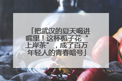 把武汉的夏天喝进嘴里！这杯栀子花“上岸茶”，成了百万年轻人的青春暗号