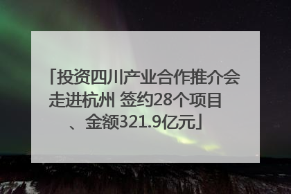 投资四川产业合作推介会走进杭州 签约28个项目、金额321.9亿元