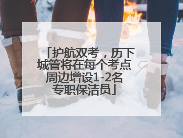护航双考，历下城管将在每个考点周边增设1-2名专职保洁员