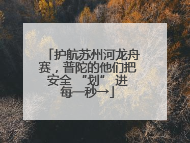 护航苏州河龙舟赛，普陀的他们把安全 “划” 进每一秒→