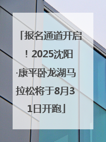 报名通道开启！2025沈阳·康平卧龙湖马拉松将于8月31日开跑