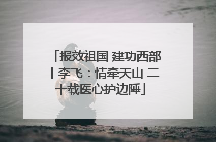 报效祖国 建功西部丨李飞：情牵天山 二十载医心护边陲