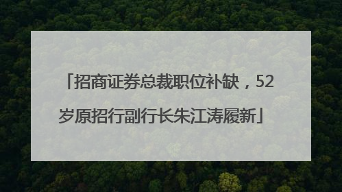 招商证券总裁职位补缺，52岁原招行副行长朱江涛履新