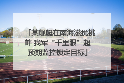 某舰艇在南海滋扰挑衅 我军“千里眼”超预期监控锁定目标