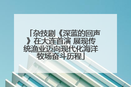 杂技剧《深蓝的回声》在大连首演 展现传统渔业迈向现代化海洋牧场奋斗历程