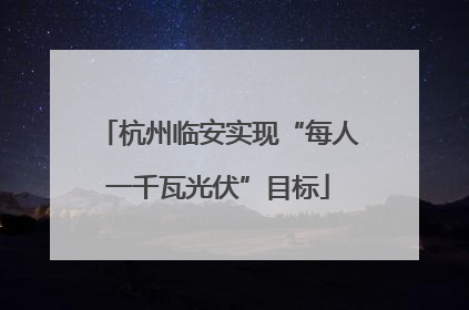 杭州临安实现“每人一千瓦光伏”目标