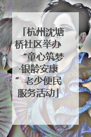 杭州沈塘桥社区举办“童心筑梦·银龄安康”老少便民服务活动