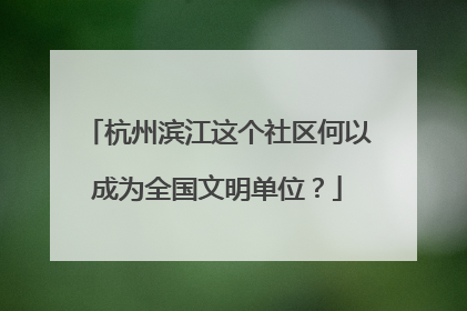 杭州滨江这个社区何以成为全国文明单位？
