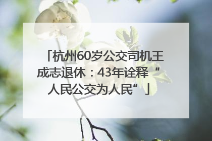杭州60岁公交司机王成志退休：43年诠释“人民公交为人民”