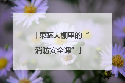 果蔬大棚里的“消防安全课”