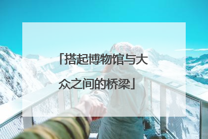 搭起博物馆与大众之间的桥梁