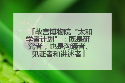 故宫博物院“太和学者计划”：既是研究者，也是沟通者、见证者和讲述者
