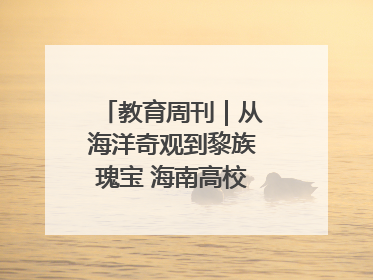 教育周刊｜从海洋奇观到黎族瑰宝 海南高校博物馆很有料