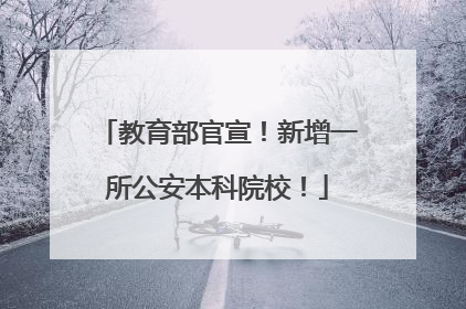 教育部官宣！新增一所公安本科院校！