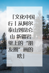 文化中国行丨从阿尔泰山到昆仑山 新疆岩壁上的“朋友圈”画的啥