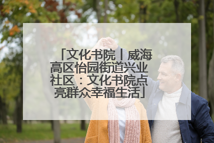 文化书院丨威海高区怡园街道兴业社区：文化书院点亮群众幸福生活