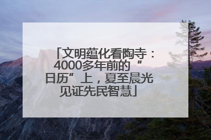 文明蕴化看陶寺：4000多年前的“日历”上，夏至晨光见证先民智慧