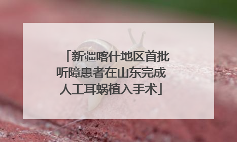 新疆喀什地区首批听障患者在山东完成人工耳蜗植入手术