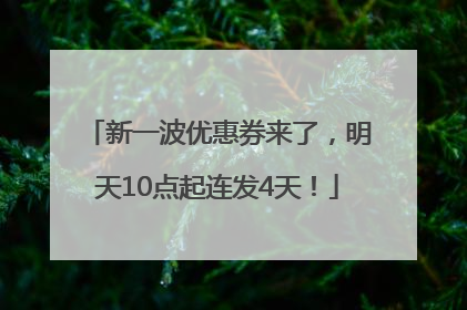 新一波优惠券来了，明天10点起连发4天！