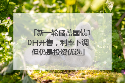 新一轮储蓄国债10日开售，利率下调但仍是投资优选