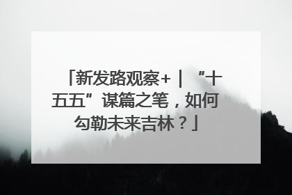 新发路观察+｜“十五五”谋篇之笔，如何勾勒未来吉林？