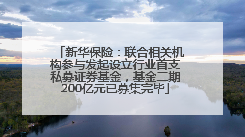 新华保险：联合相关机构参与发起设立行业首支私募证券基金，基金二期200亿元已募集完毕