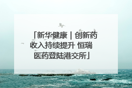 新华健康｜创新药收入持续提升 恒瑞医药登陆港交所