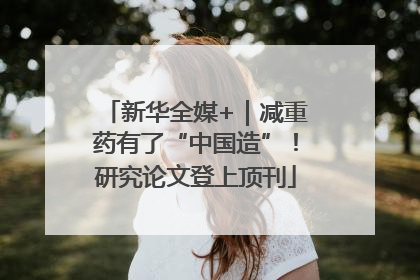 新华全媒+｜减重药有了“中国造”！研究论文登上顶刊