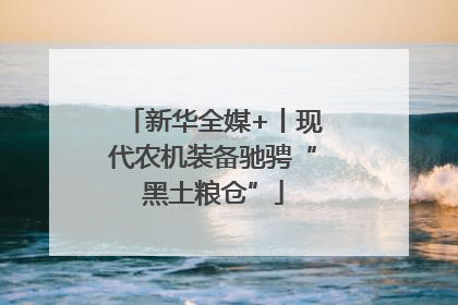 新华全媒+丨现代农机装备驰骋“黑土粮仓”