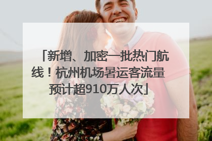 新增、加密一批热门航线！杭州机场暑运客流量预计超910万人次