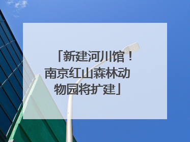 新建河川馆！南京红山森林动物园将扩建