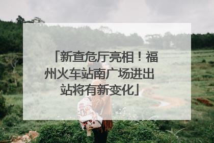 新查危厅亮相！福州火车站南广场进出站将有新变化