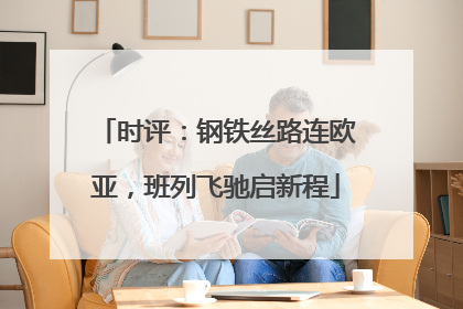 时评：钢铁丝路连欧亚，班列飞驰启新程