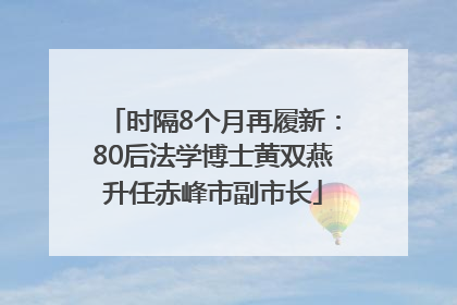 时隔8个月再履新：80后法学博士黄双燕升任赤峰市副市长