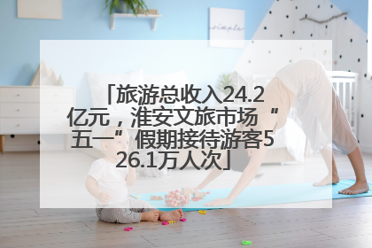 旅游总收入24.2亿元，淮安文旅市场“五一”假期接待游客526.1万人次