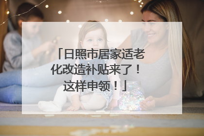 日照市居家适老化改造补贴来了！这样申领！