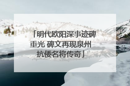 明代欧阳深事迹碑重光 碑文再现泉州抗倭名将传奇