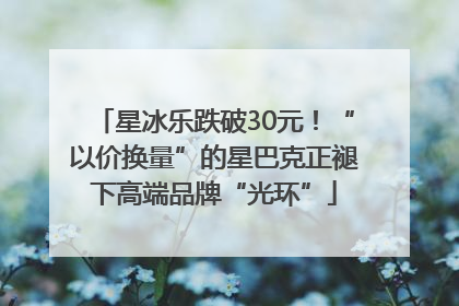 星冰乐跌破30元！“以价换量”的星巴克正褪下高端品牌“光环”