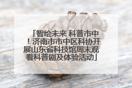 智绘未来 科普市中！济南市市中区科协开展山东省科技馆周末观看科普剧及体验活动