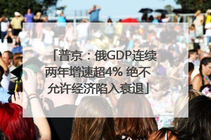 普京：俄GDP连续两年增速超4% 绝不允许经济陷入衰退