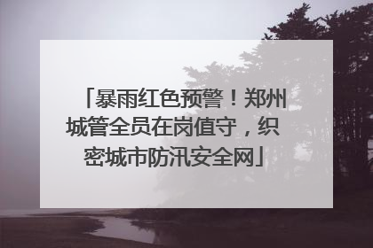 暴雨红色预警！郑州城管全员在岗值守，织密城市防汛安全网